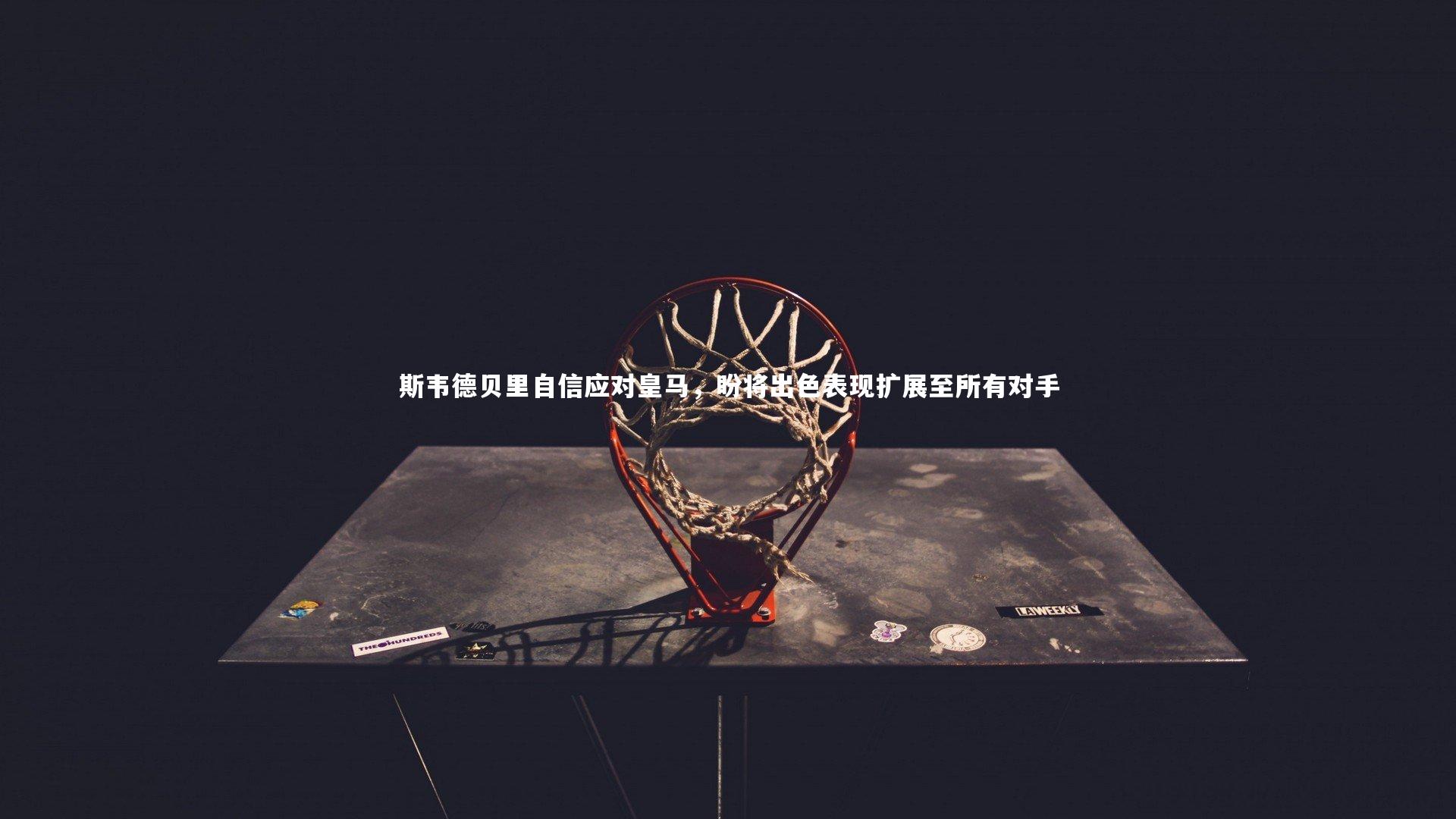 斯韦德贝里自信应对皇马，盼将出色表现扩展至所有对手