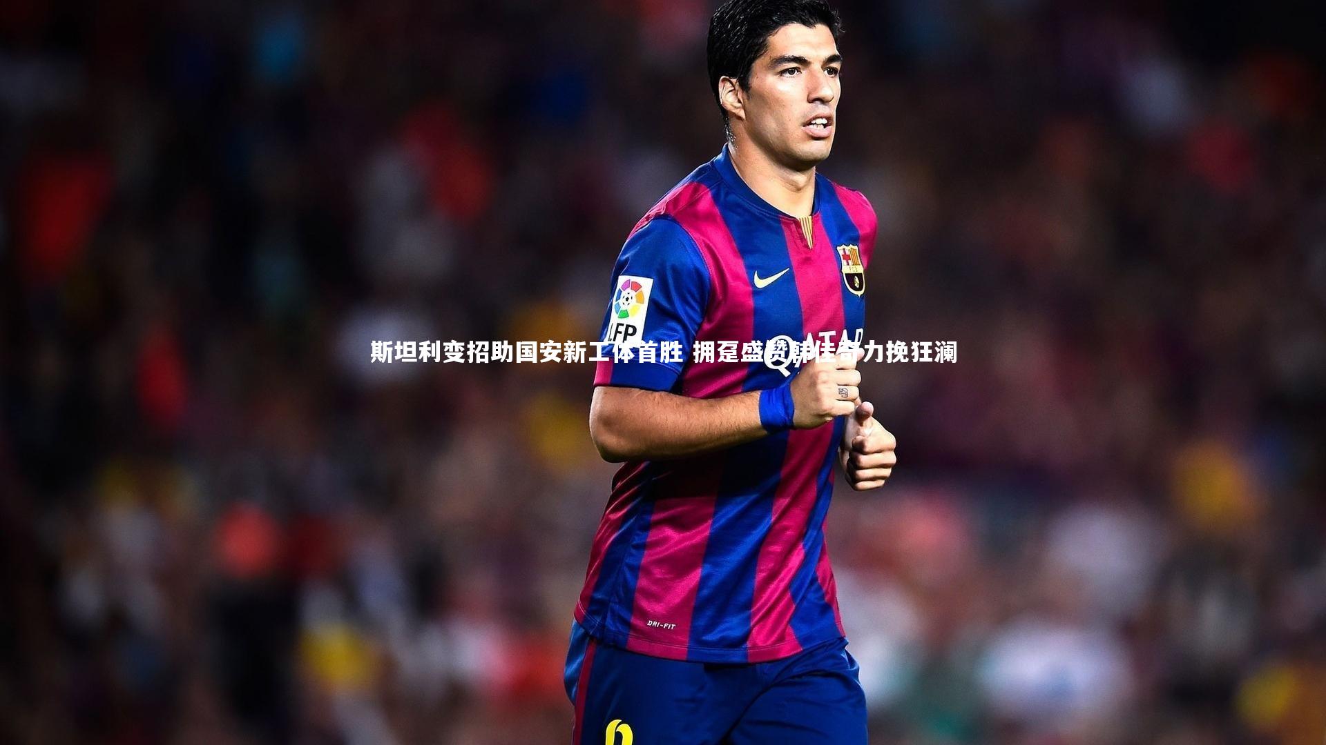 斯坦利变招助国安新工体首胜 拥趸盛赞韩佳奇力挽狂澜