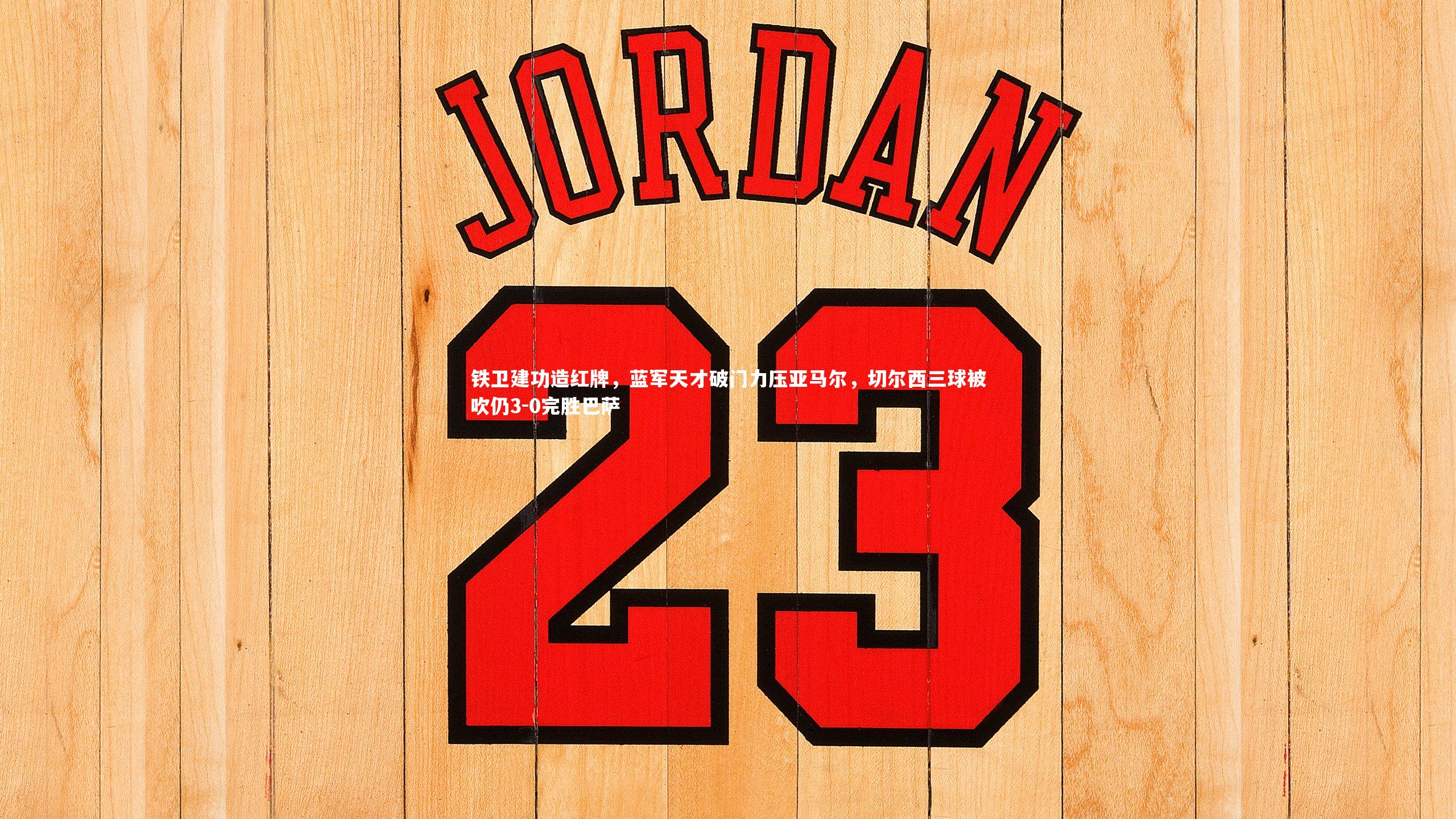 铁卫建功造红牌,蓝军天才破门力压亚马尔,切尔西三球被吹仍3-0完胜巴萨