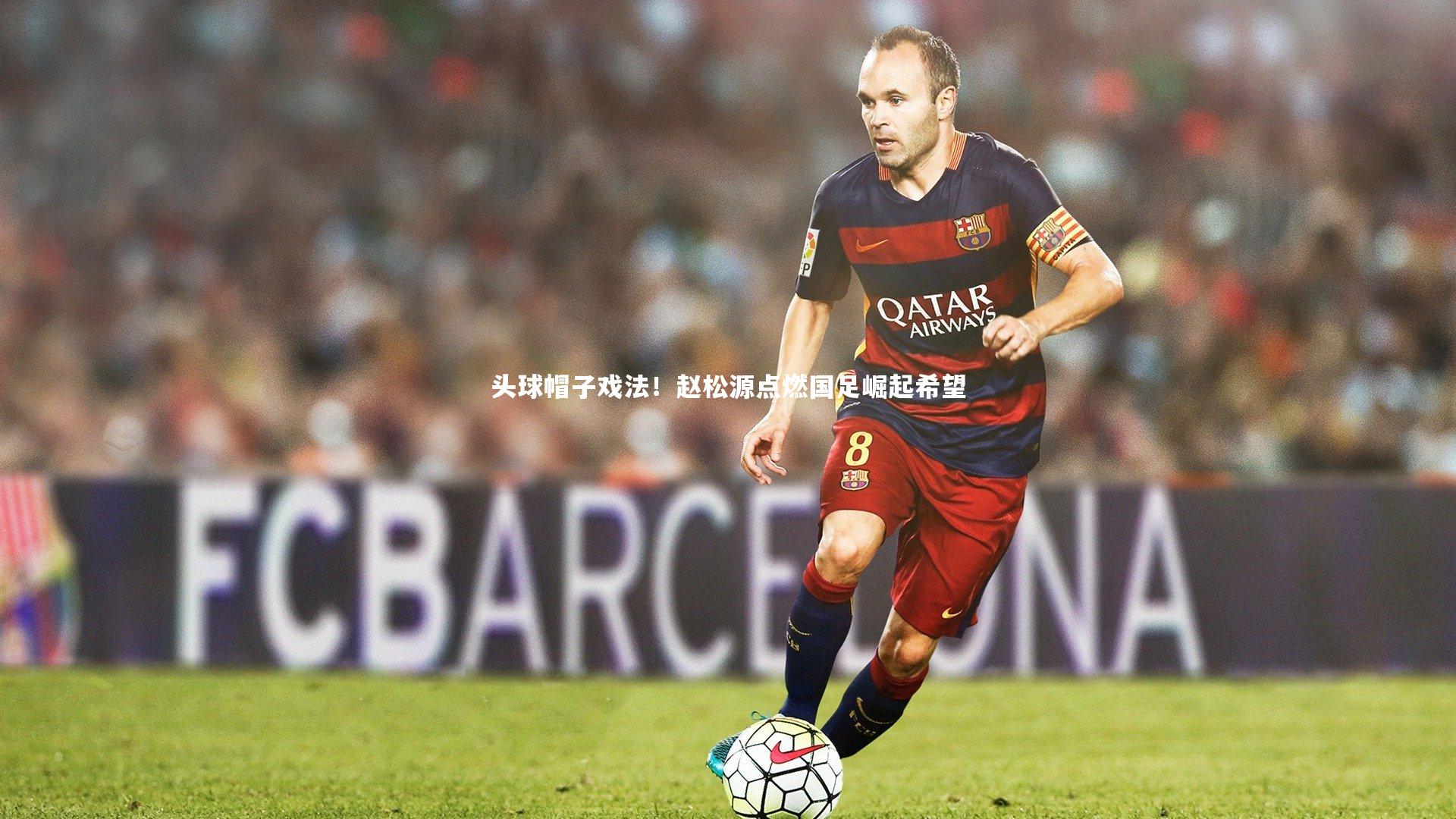 fb体育官网_头球帽子戏法！赵松源点燃国足崛起希望