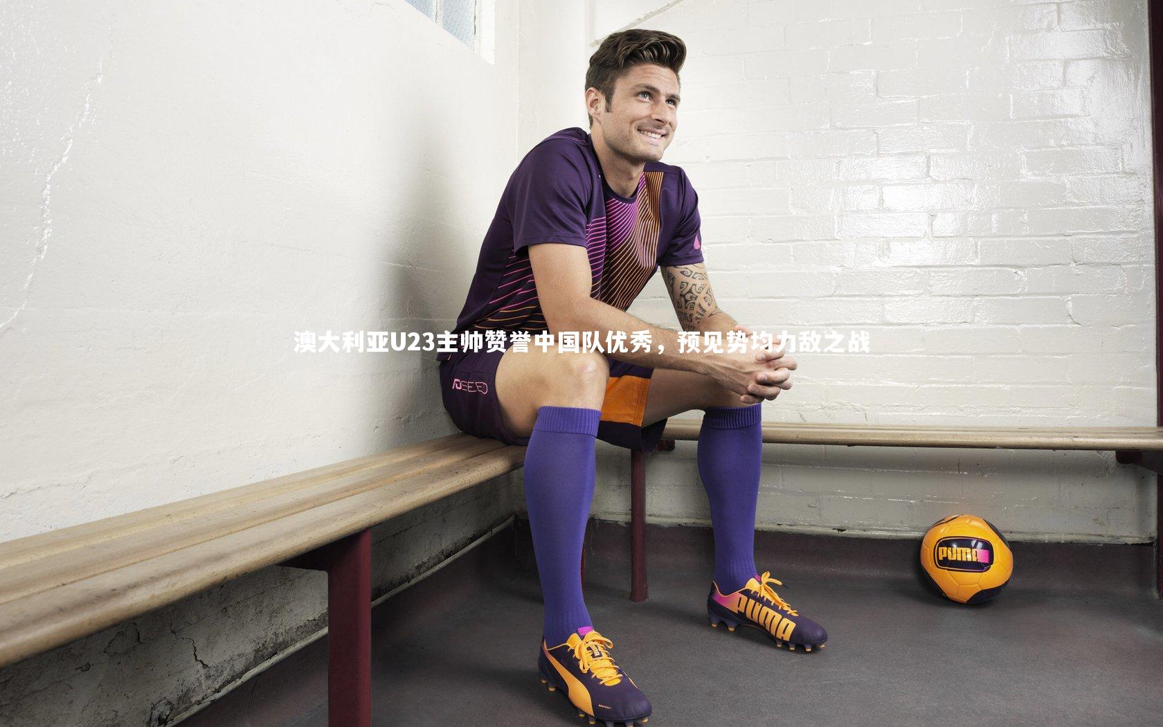 澳大利亚U23主帅赞誉中国队优秀，预见势均力敌之战